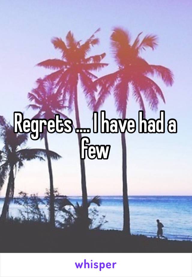 Regrets …. I have had a few