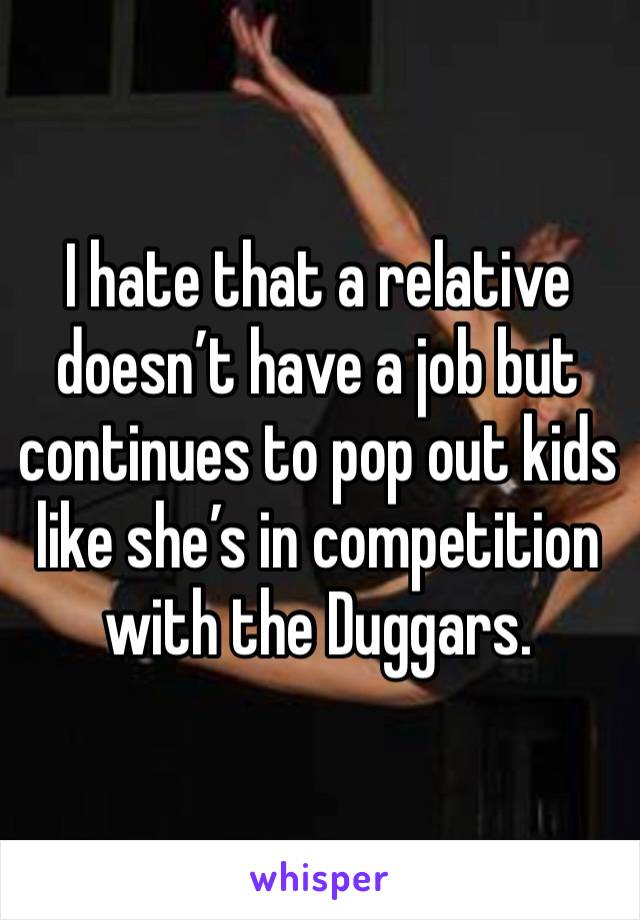 I hate that a relative doesn’t have a job but continues to pop out kids like she’s in competition with the Duggars. 