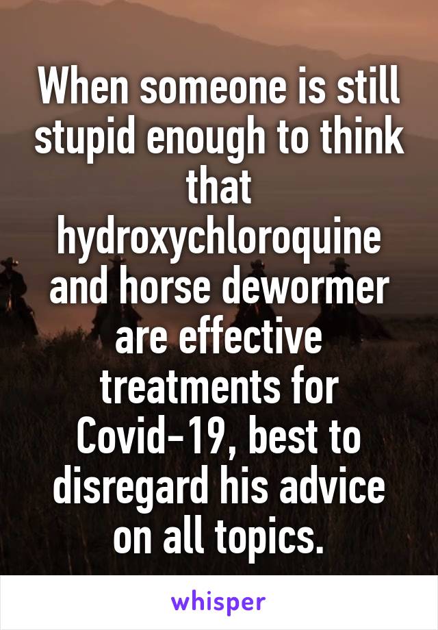 When someone is still stupid enough to think that hydroxychloroquine and horse dewormer are effective treatments for Covid-19, best to disregard his advice on all topics.