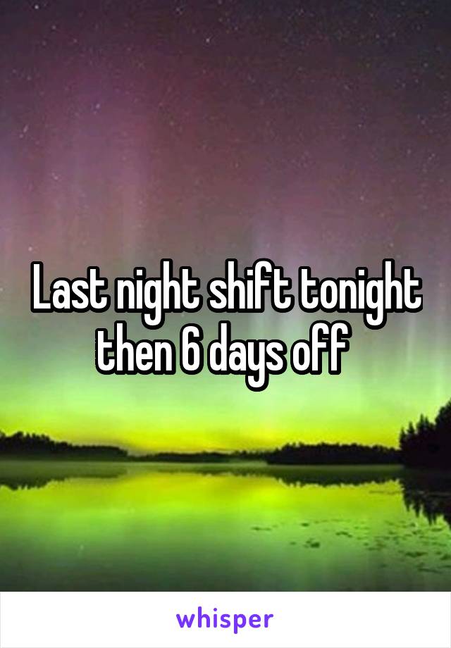 Last night shift tonight then 6 days off 