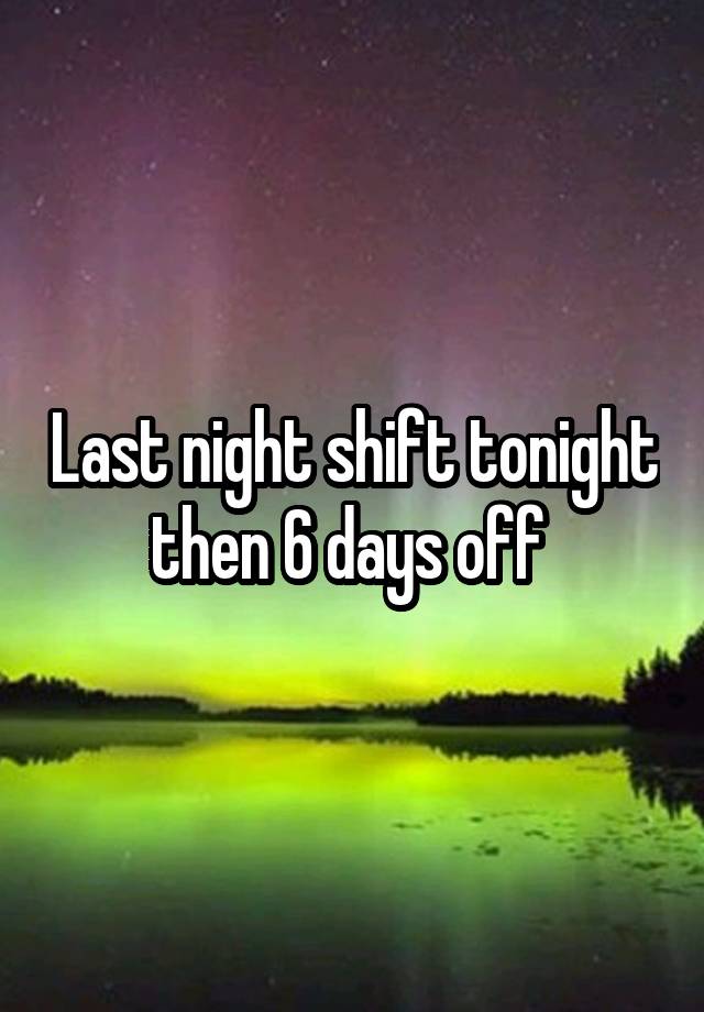 Last night shift tonight then 6 days off 