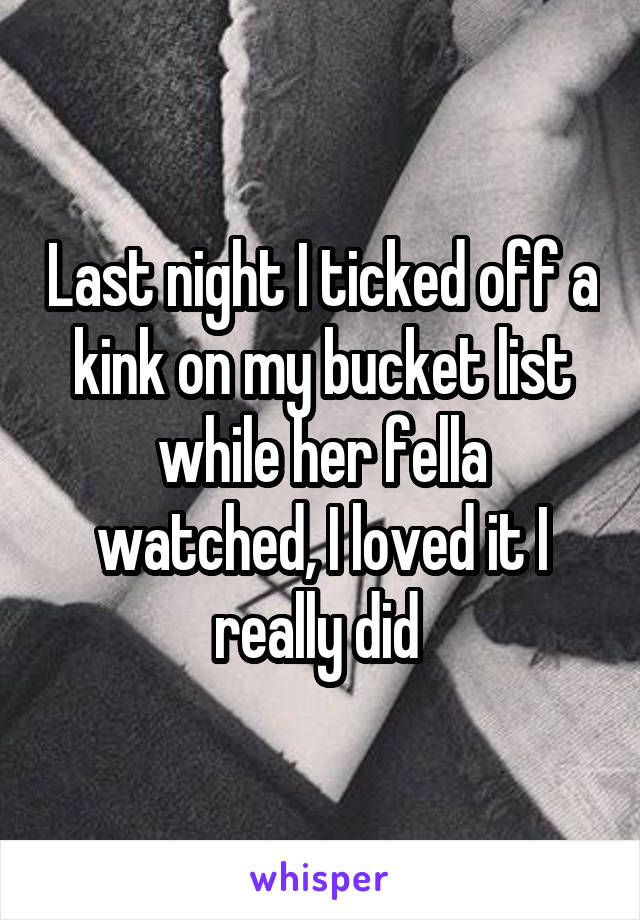 Last night I ticked off a kink on my bucket list while her fella watched, I loved it I really did 