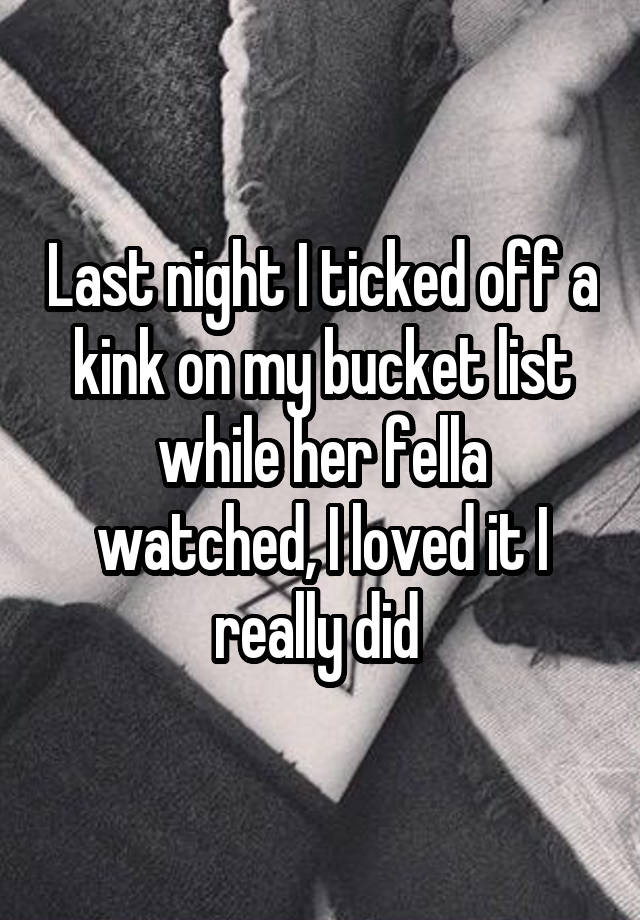 Last night I ticked off a kink on my bucket list while her fella watched, I loved it I really did 