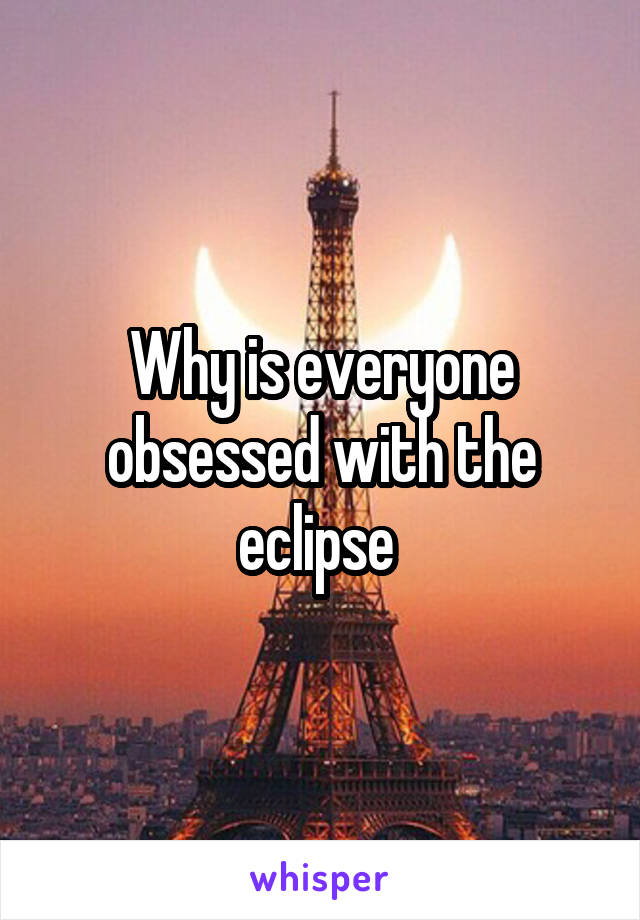 Why is everyone obsessed with the eclipse 