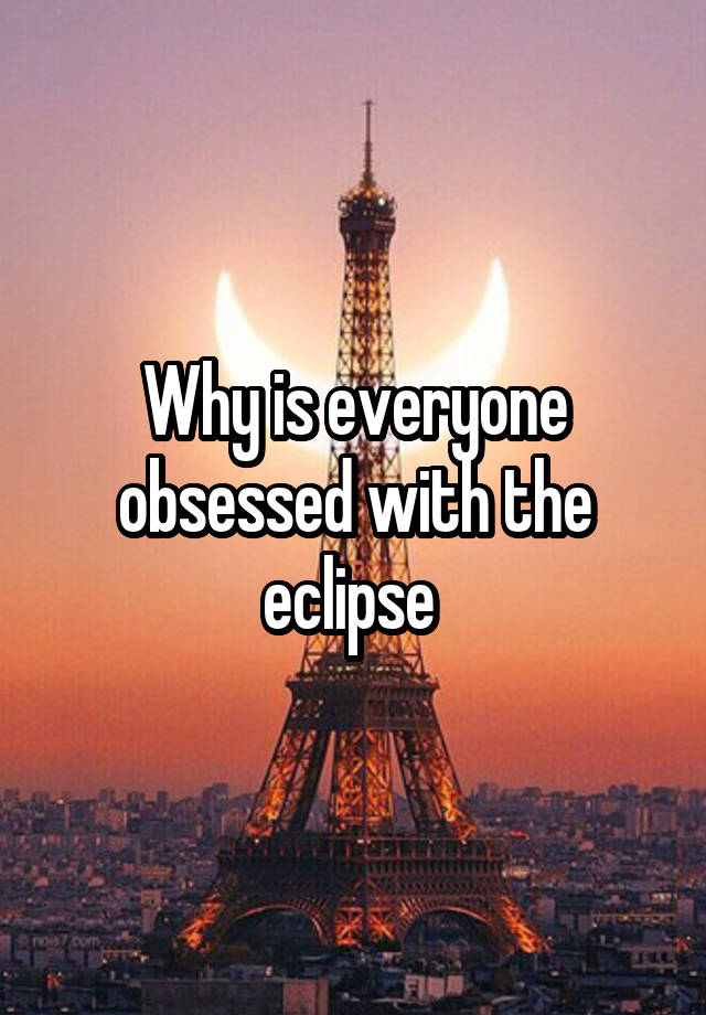 Why is everyone obsessed with the eclipse 