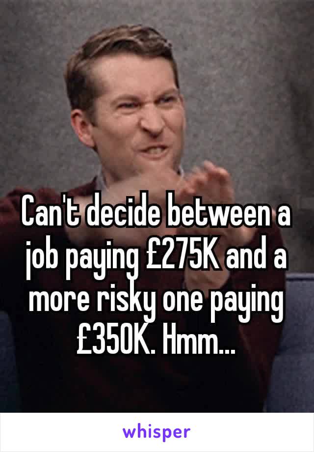 Can't decide between a job paying £275K and a more risky one paying £350K. Hmm...