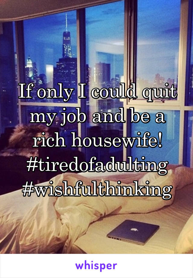 If only I could quit my job and be a rich housewife!
#tiredofadulting
#wishfulthinking