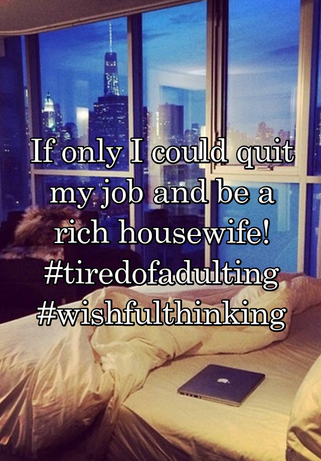 If only I could quit my job and be a rich housewife!
#tiredofadulting
#wishfulthinking