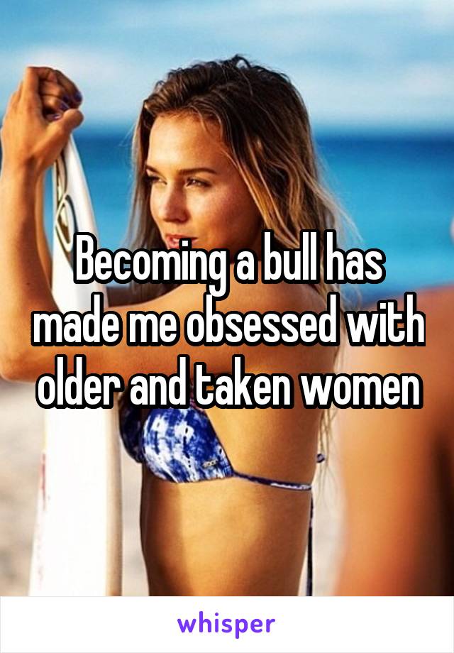 Becoming a bull has made me obsessed with older and taken women