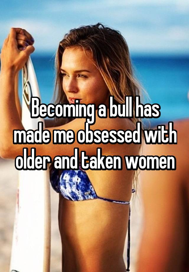 Becoming a bull has made me obsessed with older and taken women