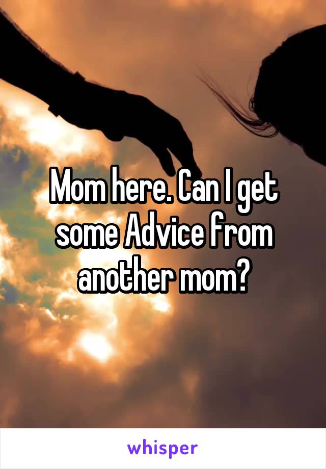 Mom here. Can I get some Advice from another mom?