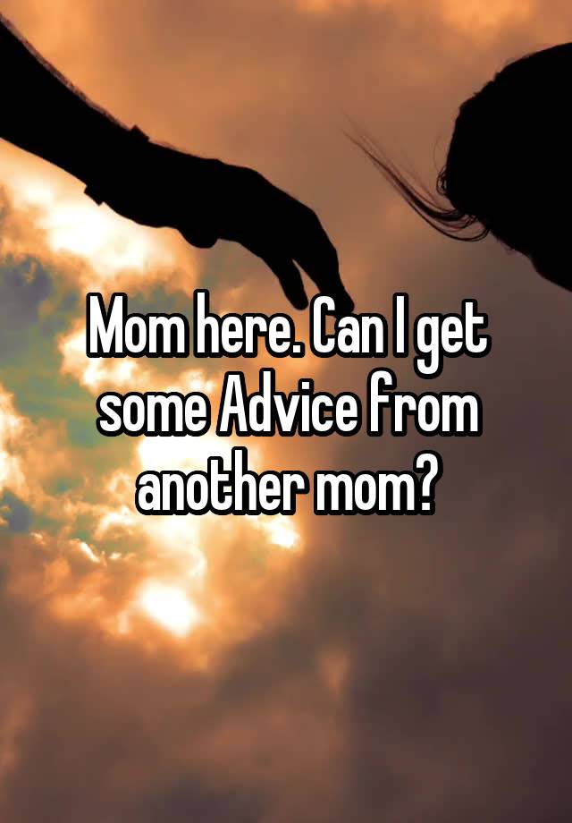 Mom here. Can I get some Advice from another mom?