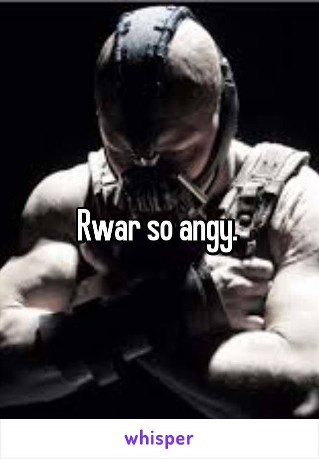 Rwar so angy. 