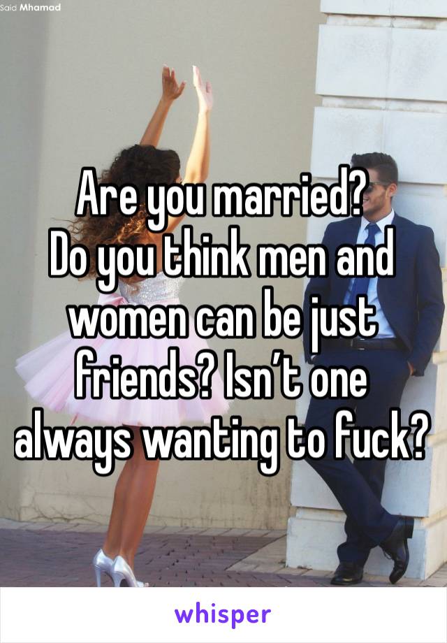 Are you married?
Do you think men and women can be just friends? Isn’t one always wanting to fuck?