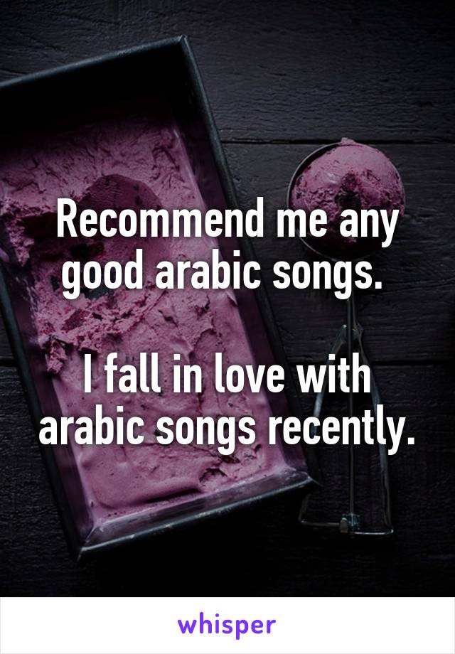 Recommend me any good arabic songs. 

I fall in love with arabic songs recently.