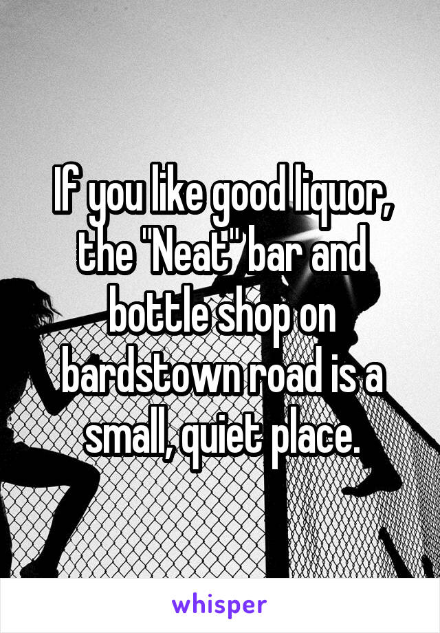 If you like good liquor, the "Neat" bar and bottle shop on bardstown road is a small, quiet place.