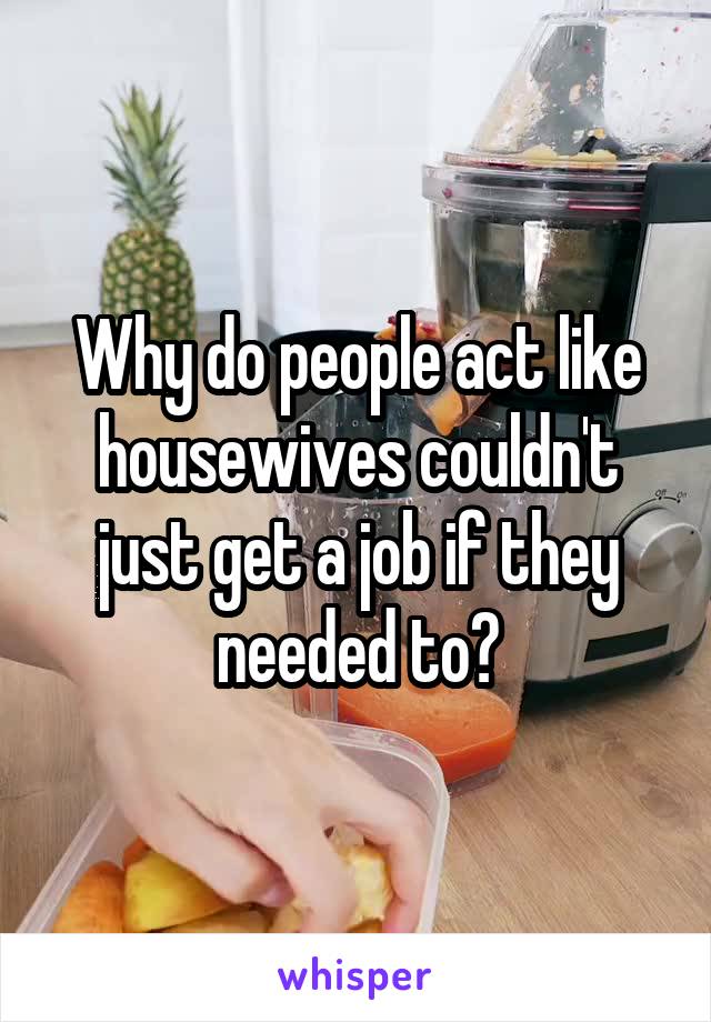 Why do people act like housewives couldn't just get a job if they needed to?