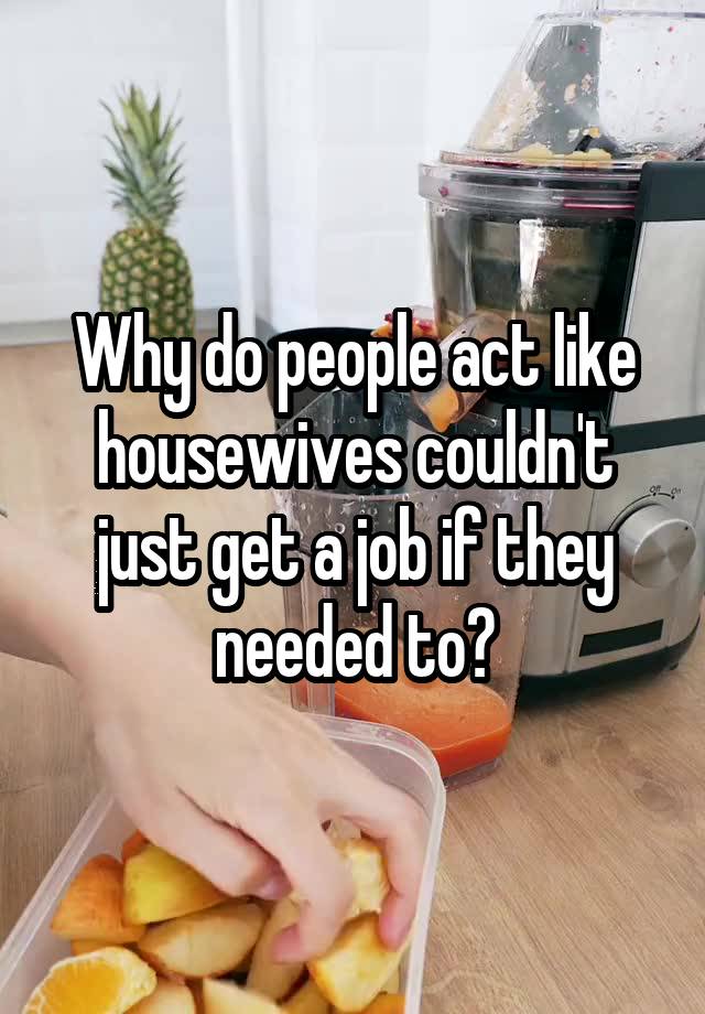 Why do people act like housewives couldn't just get a job if they needed to?