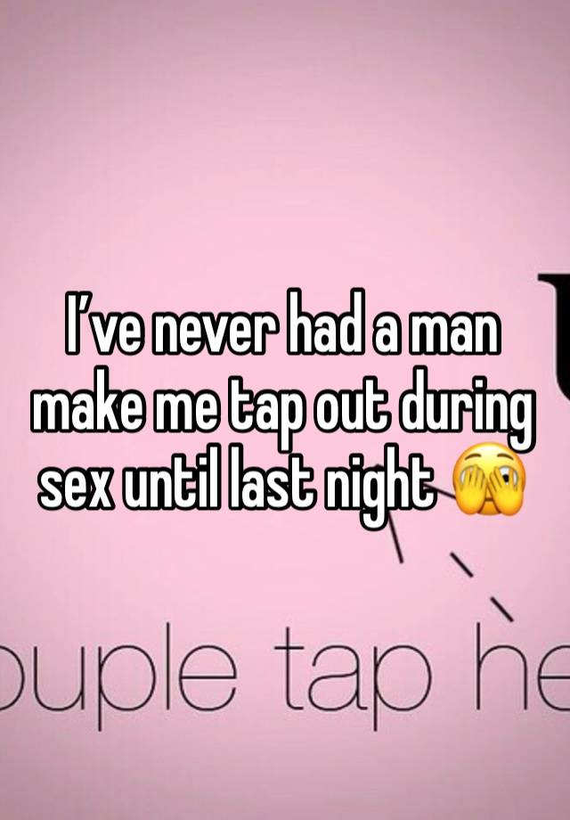 I’ve never had a man make me tap out during sex until last night 🫣