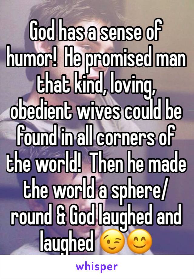 God has a sense of humor!  He promised man that kind, loving, obedient wives could be found in all corners of the world!  Then he made the world a sphere/round & God laughed and laughed 😉😊