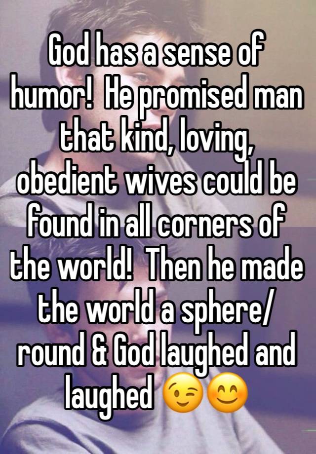 God has a sense of humor!  He promised man that kind, loving, obedient wives could be found in all corners of the world!  Then he made the world a sphere/round & God laughed and laughed 😉😊