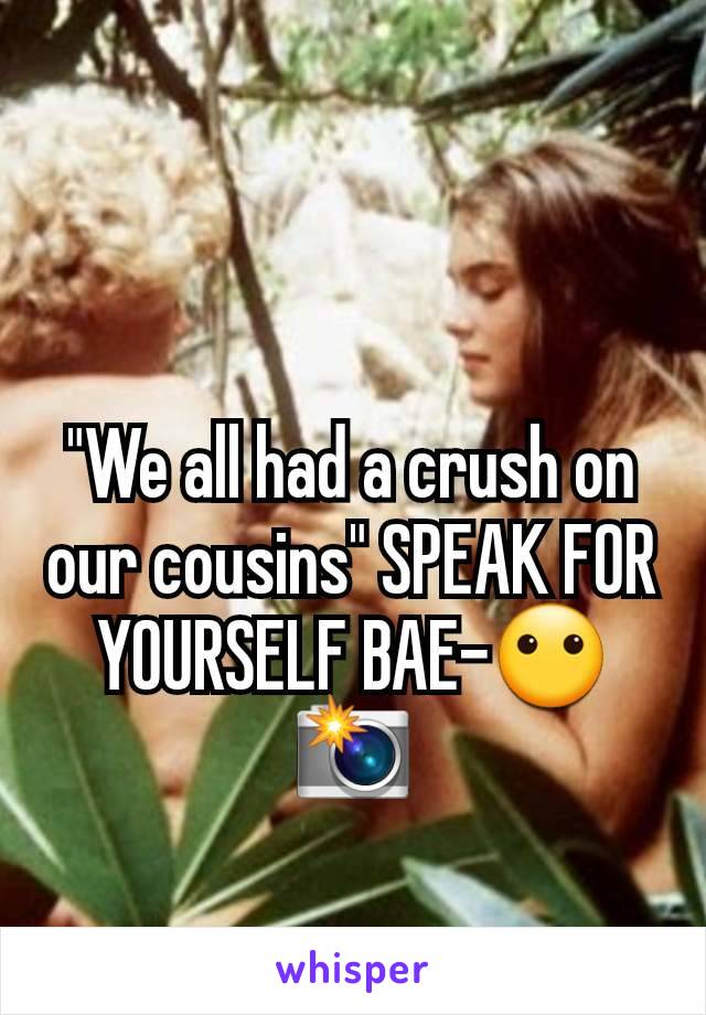 "We all had a crush on our cousins" SPEAK FOR YOURSELF BAE-😶📸