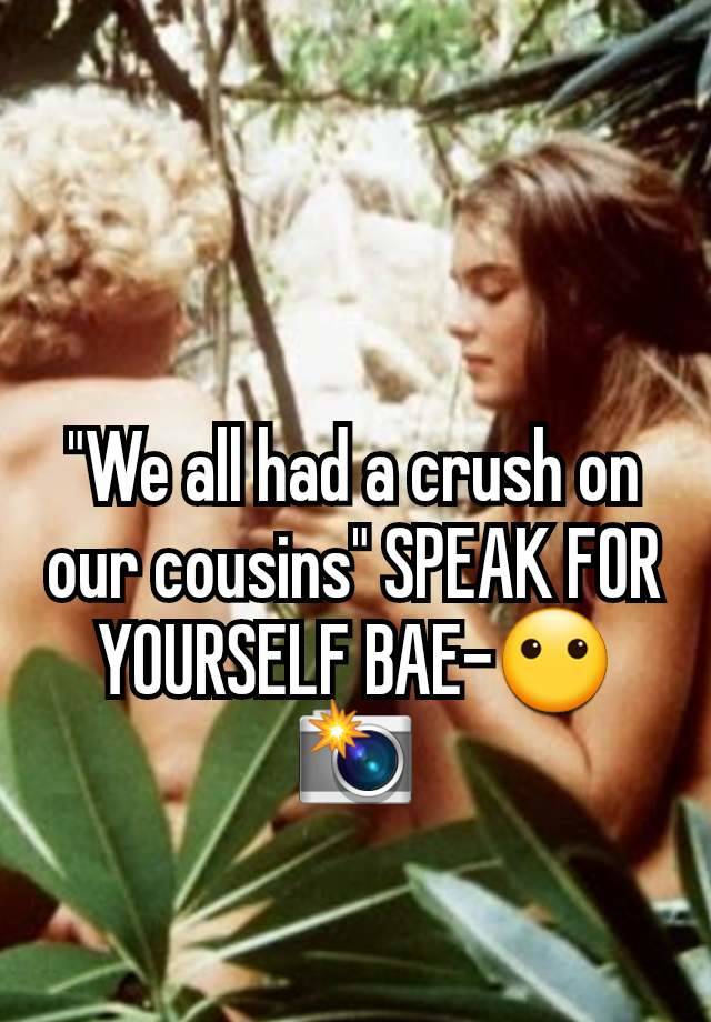 "We all had a crush on our cousins" SPEAK FOR YOURSELF BAE-😶📸