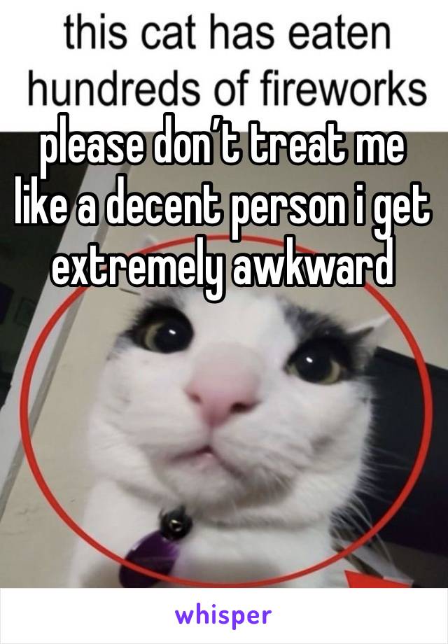 please don’t treat me like a decent person i get extremely awkward




