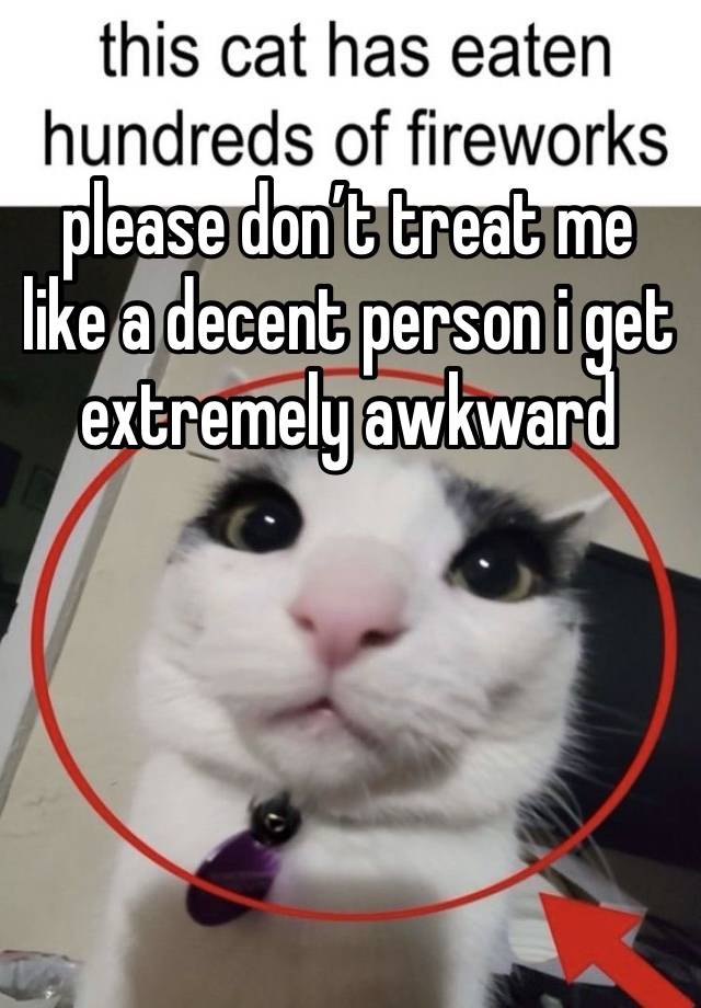 please don’t treat me like a decent person i get extremely awkward




