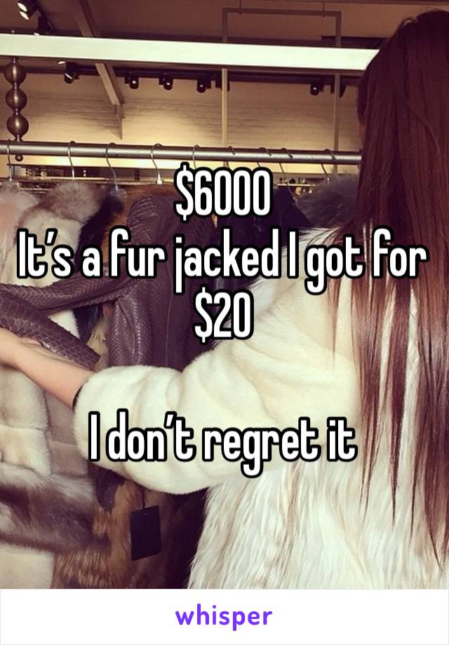 $6000
It’s a fur jacked I got for $20 

I don’t regret it 