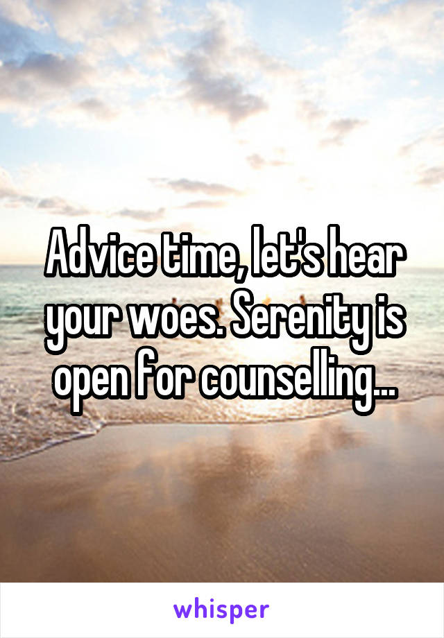 Advice time, let's hear your woes. Serenity is open for counselling...