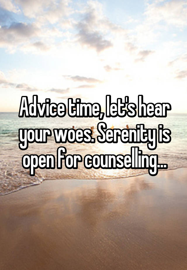 Advice time, let's hear your woes. Serenity is open for counselling...