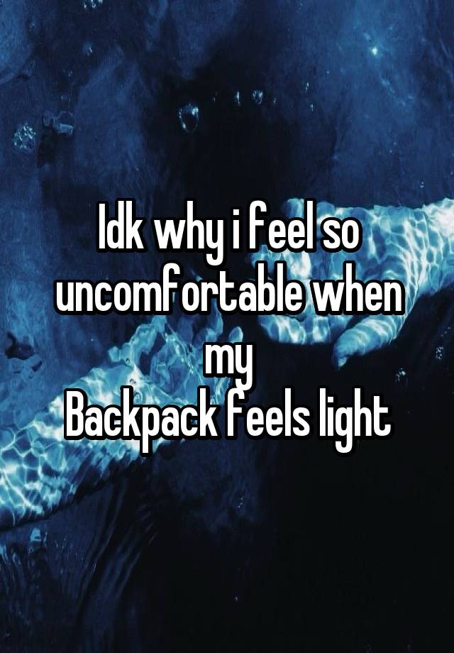 Idk why i feel so uncomfortable when my
Backpack feels light