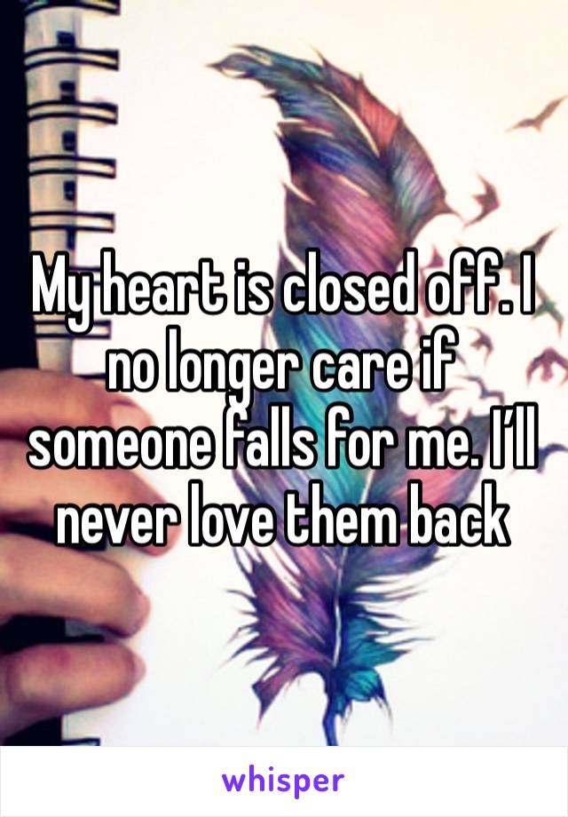 My heart is closed off. I no longer care if someone falls for me. I’ll never love them back