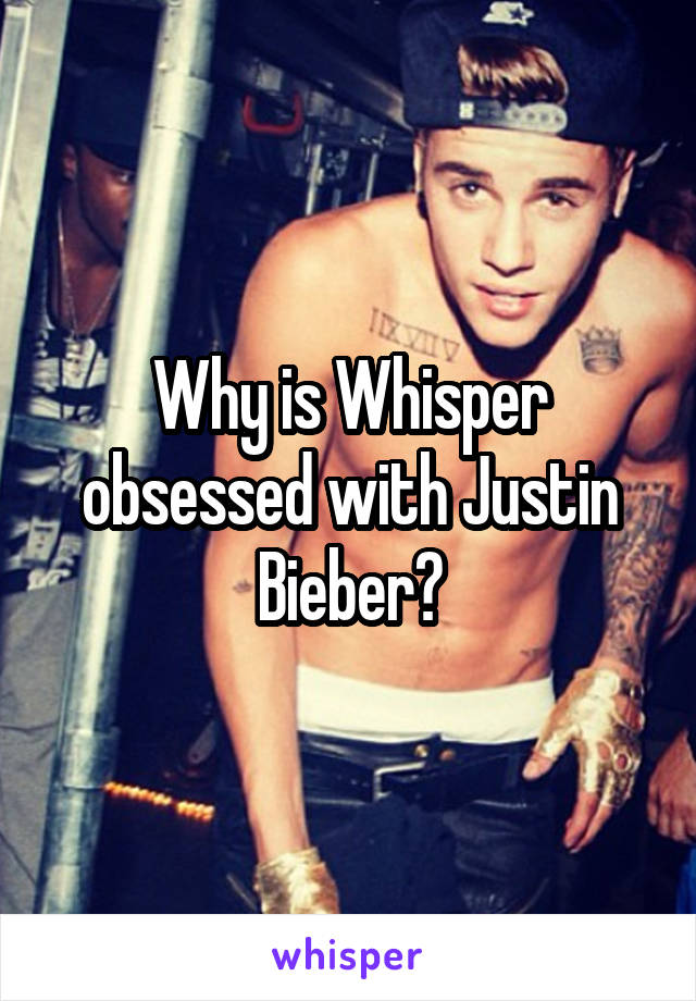 Why is Whisper obsessed with Justin Bieber?