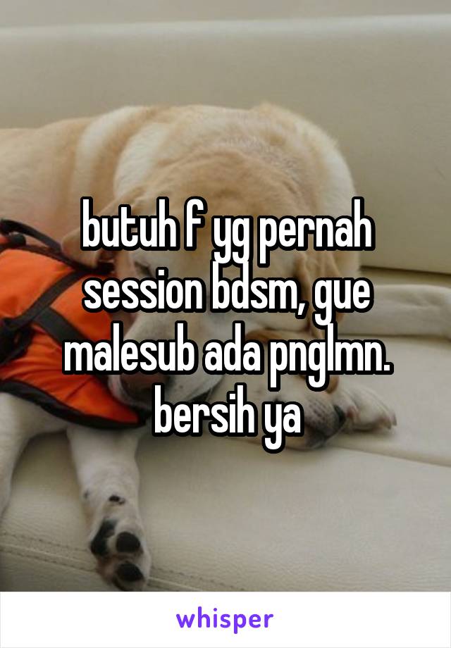 butuh f yg pernah session bdsm, gue malesub ada pnglmn. bersih ya