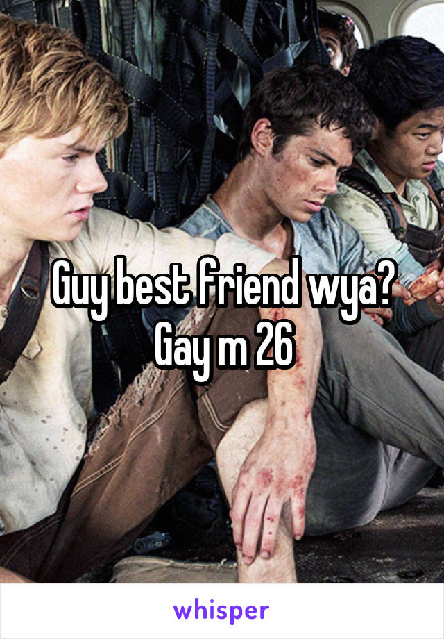 Guy best friend wya? Gay m 26