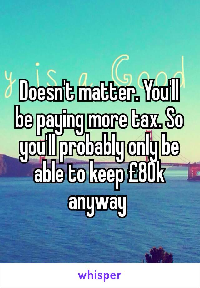 Doesn't matter. You'll be paying more tax. So you'll probably only be able to keep £80k anyway 