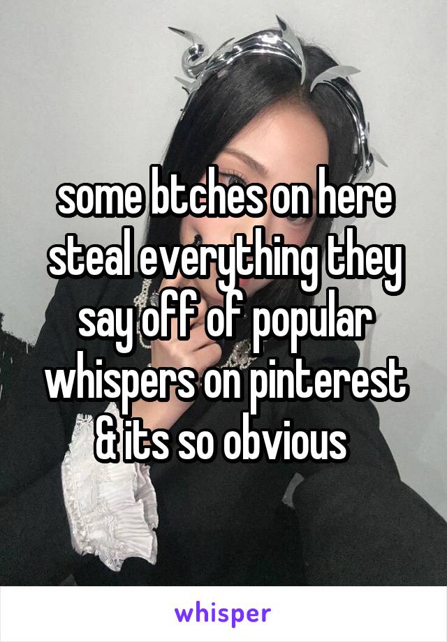 some btches on here steal everything they say off of popular whispers on pinterest & its so obvious 