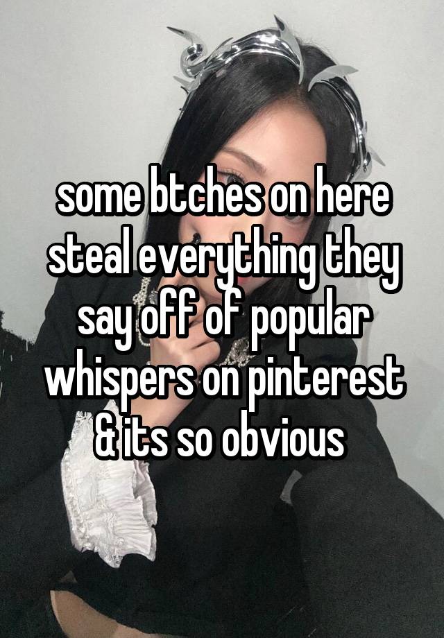 some btches on here steal everything they say off of popular whispers on pinterest & its so obvious 