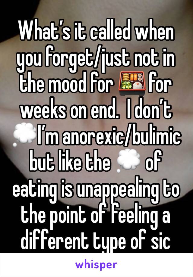 What’s it called when you forget/just not in the mood for 🍱 for weeks on end.  I don’t 💭I’m anorexic/bulimic but like the 💭 of eating is unappealing to the point of feeling a different type of sic