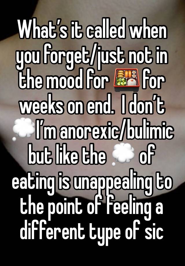 What’s it called when you forget/just not in the mood for 🍱 for weeks on end.  I don’t 💭I’m anorexic/bulimic but like the 💭 of eating is unappealing to the point of feeling a different type of sic