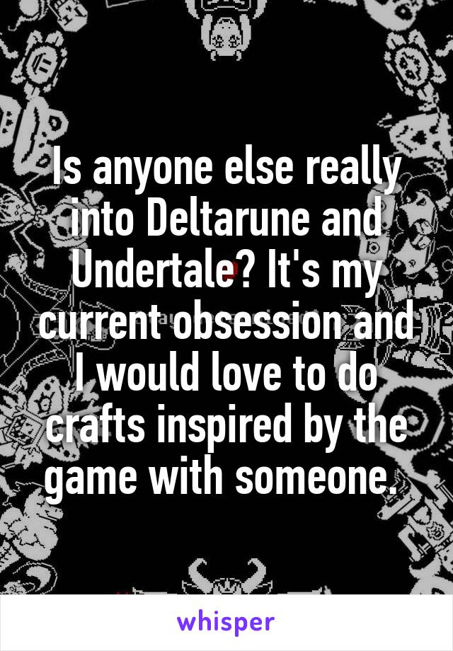 Is anyone else really into Deltarune and Undertale? It's my current obsession and I would love to do crafts inspired by the game with someone. 