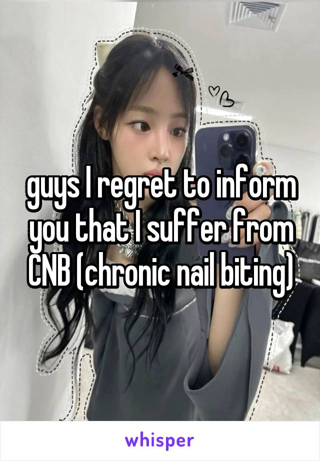 guys I regret to inform you that I suffer from CNB (chronic nail biting)