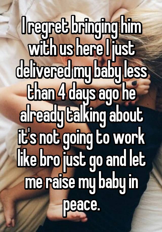 I regret bringing him with us here I just delivered my baby less than 4 days ago he already talking about it's not going to work like bro just go and let me raise my baby in peace.