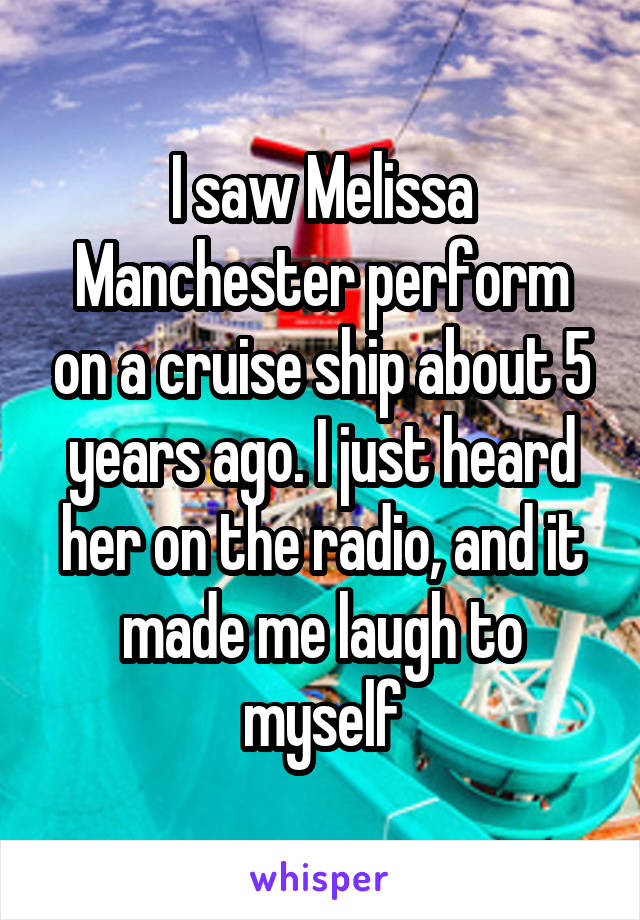 I saw Melissa Manchester perform on a cruise ship about 5 years ago. I just heard her on the radio, and it made me laugh to myself