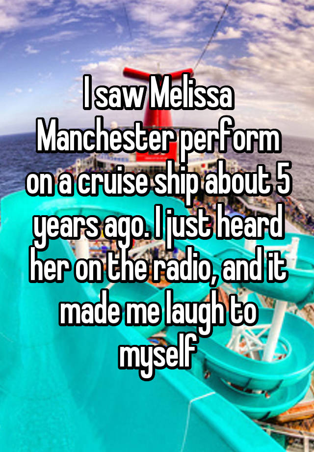 I saw Melissa Manchester perform on a cruise ship about 5 years ago. I just heard her on the radio, and it made me laugh to myself