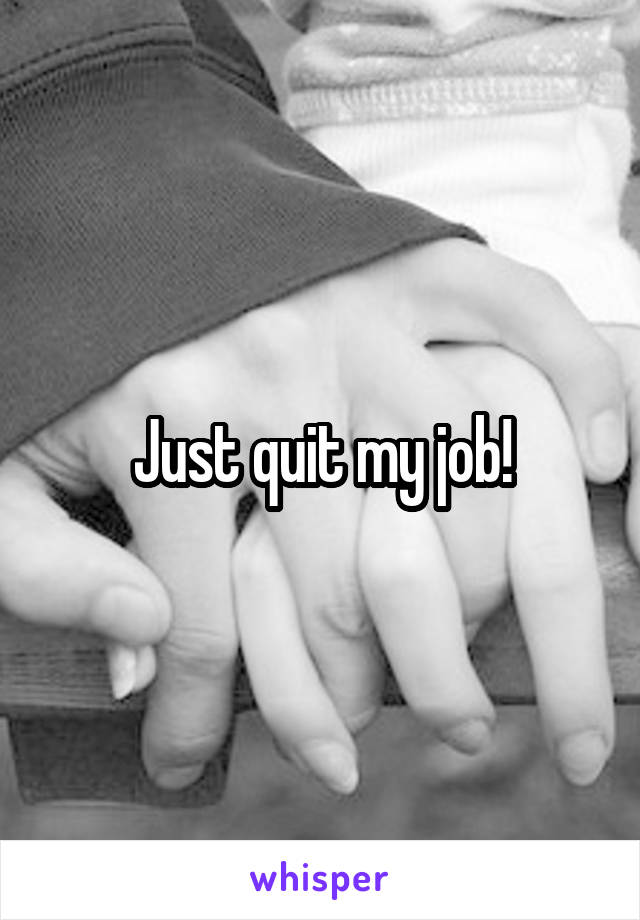 Just quit my job!