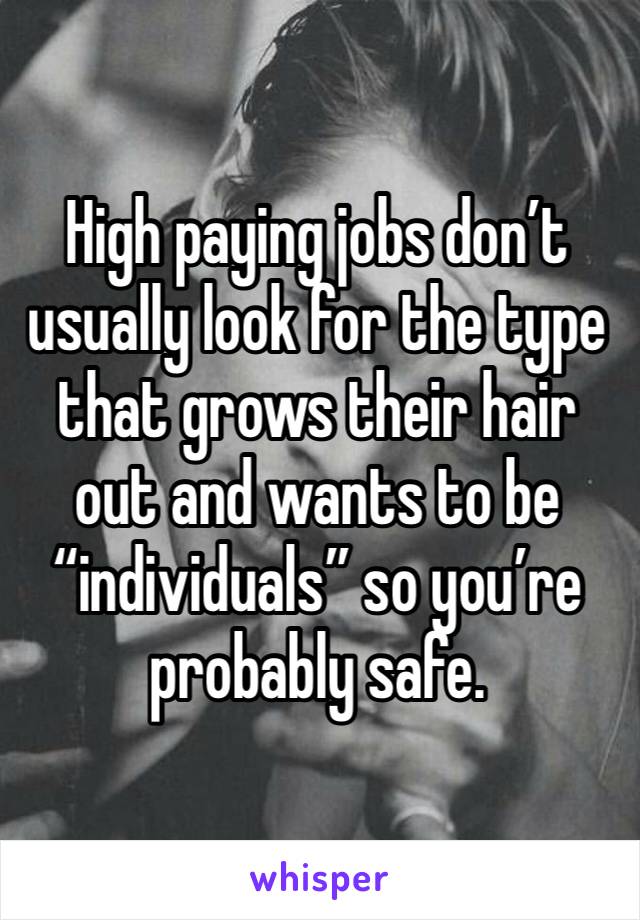 High paying jobs don’t usually look for the type that grows their hair out and wants to be “individuals” so you’re probably safe. 