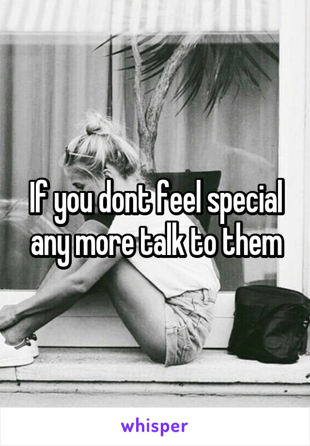 If you dont feel special any more talk to them